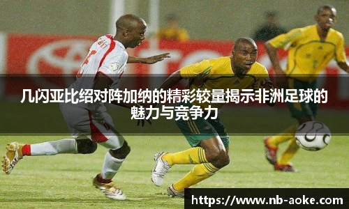 几闪亚比绍对阵加纳的精彩较量揭示非洲足球的魅力与竞争力