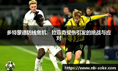 多特蒙德防线危机：拉菲奇受伤引发的挑战与应对