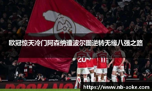 欧冠惊天冷门阿森纳遭波尔图逆转无缘八强之路