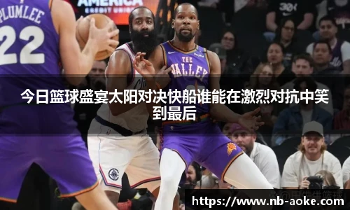 今日篮球盛宴太阳对决快船谁能在激烈对抗中笑到最后